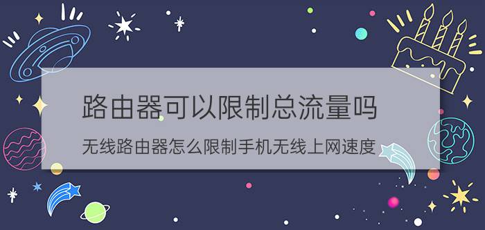 路由器可以限制总流量吗 无线路由器怎么限制手机无线上网速度？